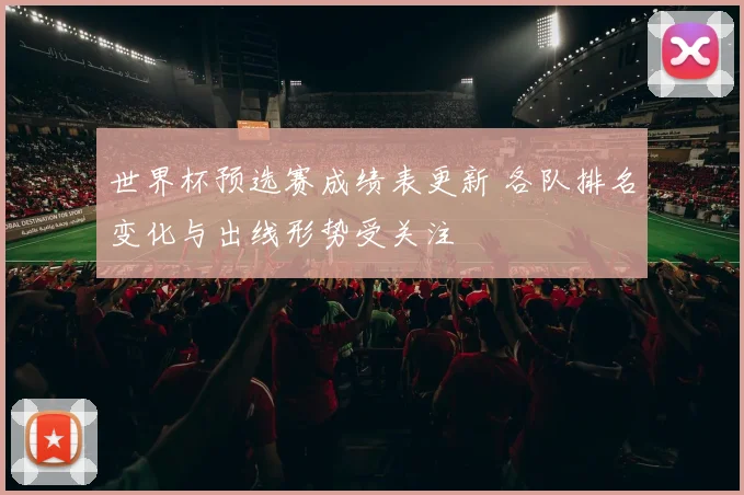 世界杯预选赛成绩表更新 各队排名变化与出线形势受关注