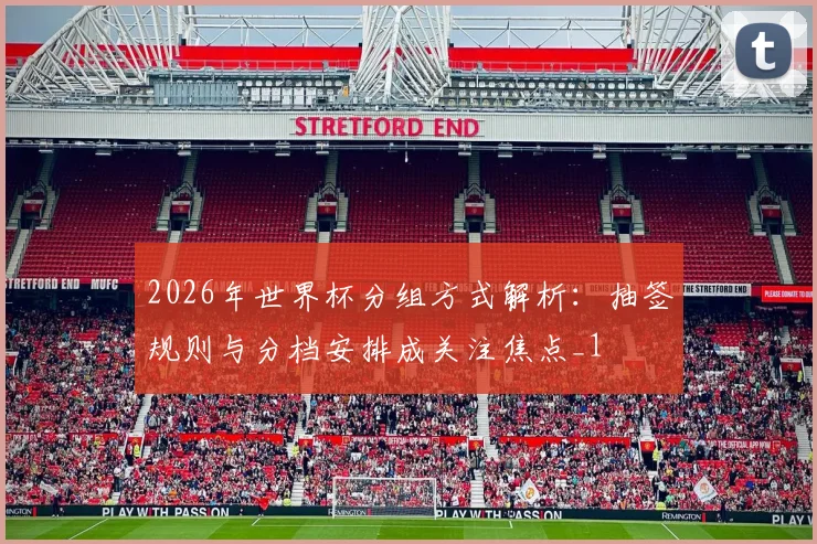 2026年世界杯分组方式解析:抽签规则与分档安排成关注焦点_1