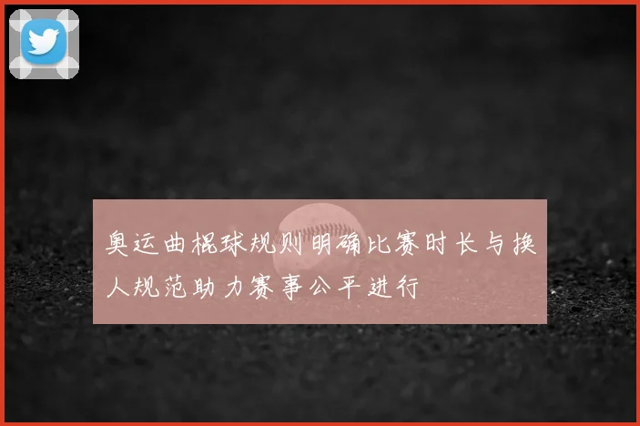 奥运曲棍球规则明确比赛时长与换人规范助力赛事公平进行