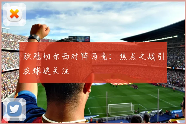 欧冠切尔西对阵马竞：焦点之战引发球迷关注
