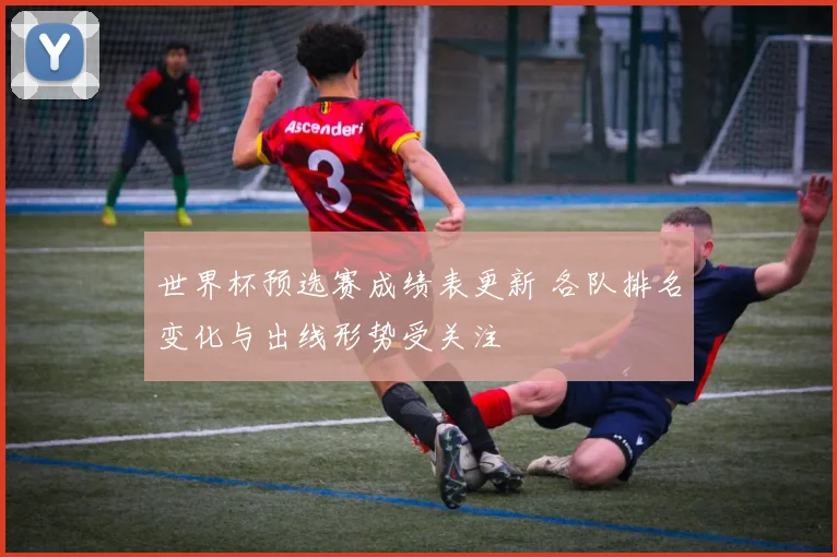 世界杯预选赛成绩表更新 各队排名变化与出线形势受关注
