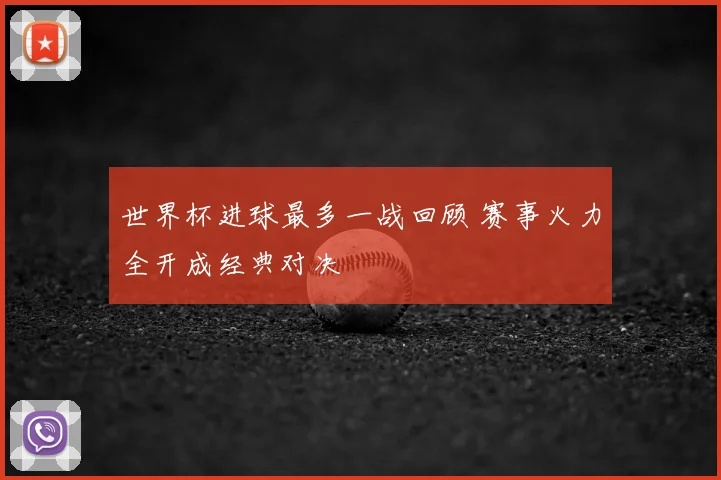 世界杯进球最多一战回顾 赛事火力全开成经典对决