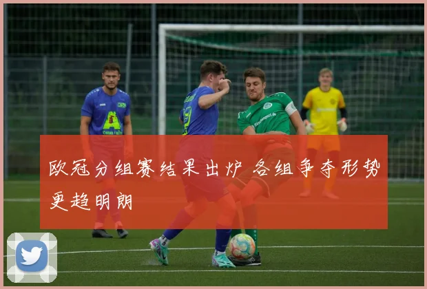 欧冠分组赛结果出炉 各组争夺形势更趋明朗