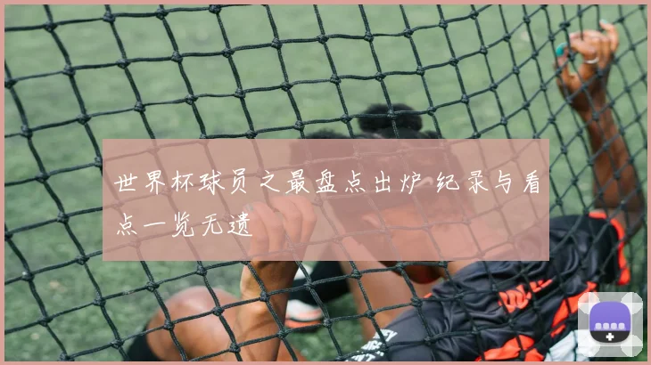 世界杯球员之最盘点出炉 纪录与看点一览无遗