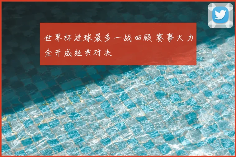 世界杯进球最多一战回顾 赛事火力全开成经典对决