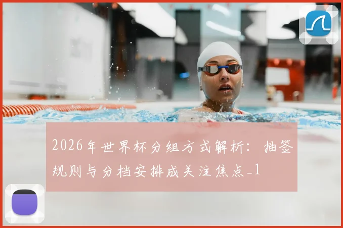 2026年世界杯分组方式解析:抽签规则与分档安排成关注焦点_1