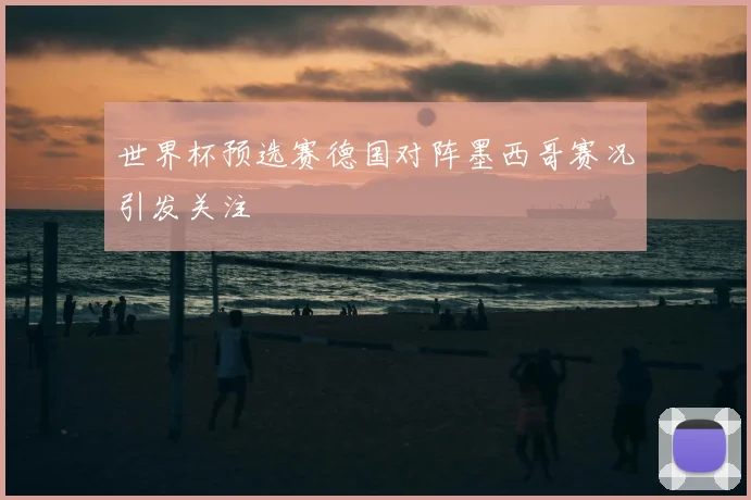 世界杯预选赛德国对阵墨西哥赛况引发关注