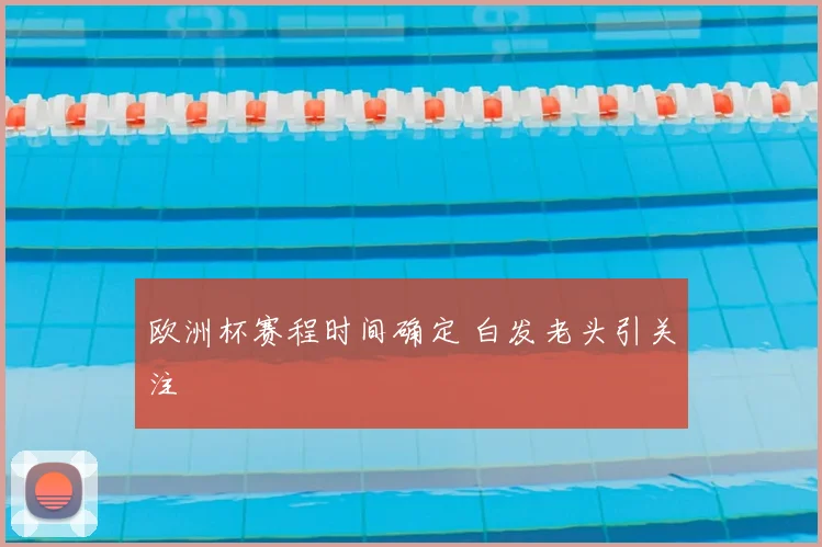 欧洲杯赛程时间确定 白发老头引关注