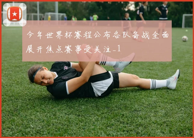 今年世界杯赛程公布各队备战全面展开焦点赛事受关注_1